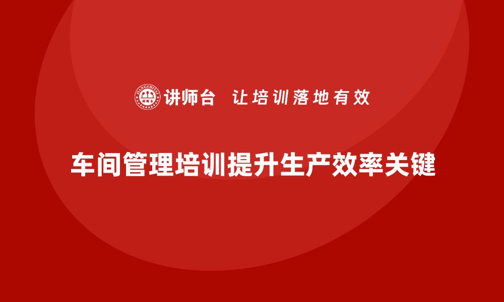 文章提升车间效率，车间管理培训的关键步骤的缩略图