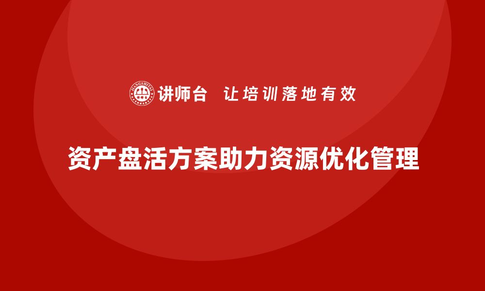 资产盘活方案助力资源优化管理