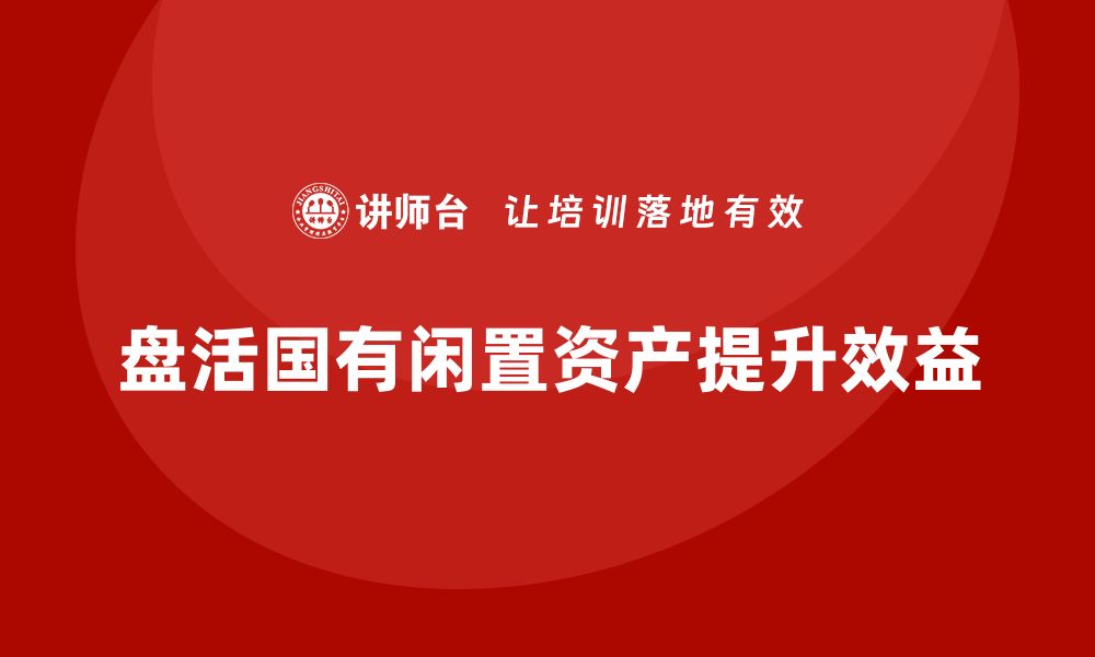 文章探索公司国有闲置资产盘活新方案，提升效益与价值的缩略图