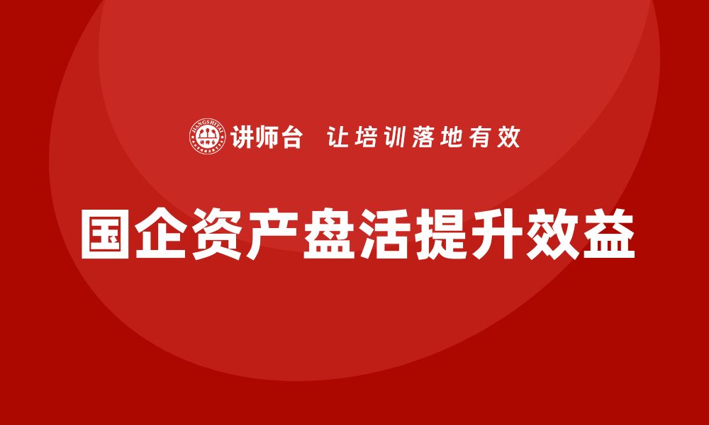 文章国企资产盘活方案揭秘：提升效益的最佳实践技巧的缩略图