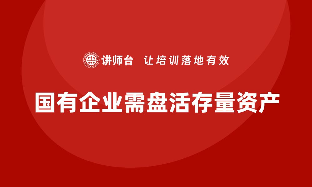 文章国有企业存量资产盘活新方案助力经济发展的缩略图