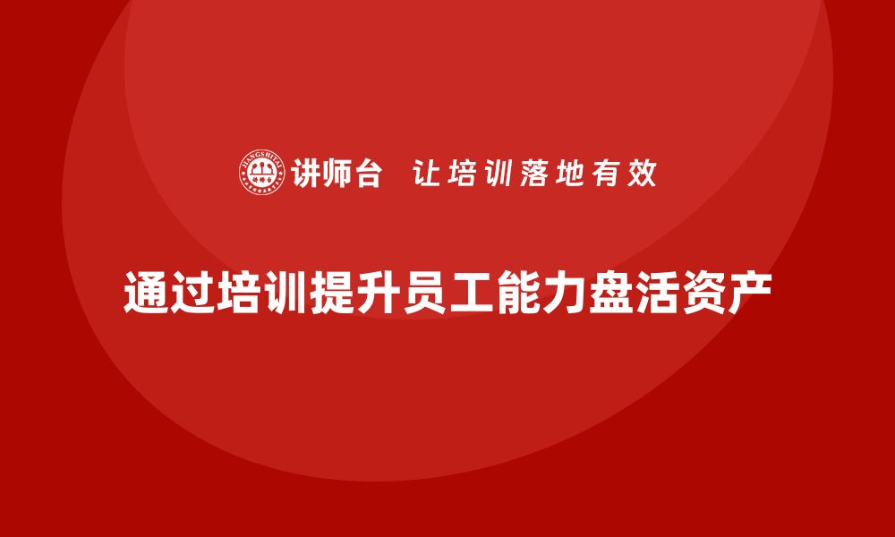 通过培训提升员工能力盘活资产