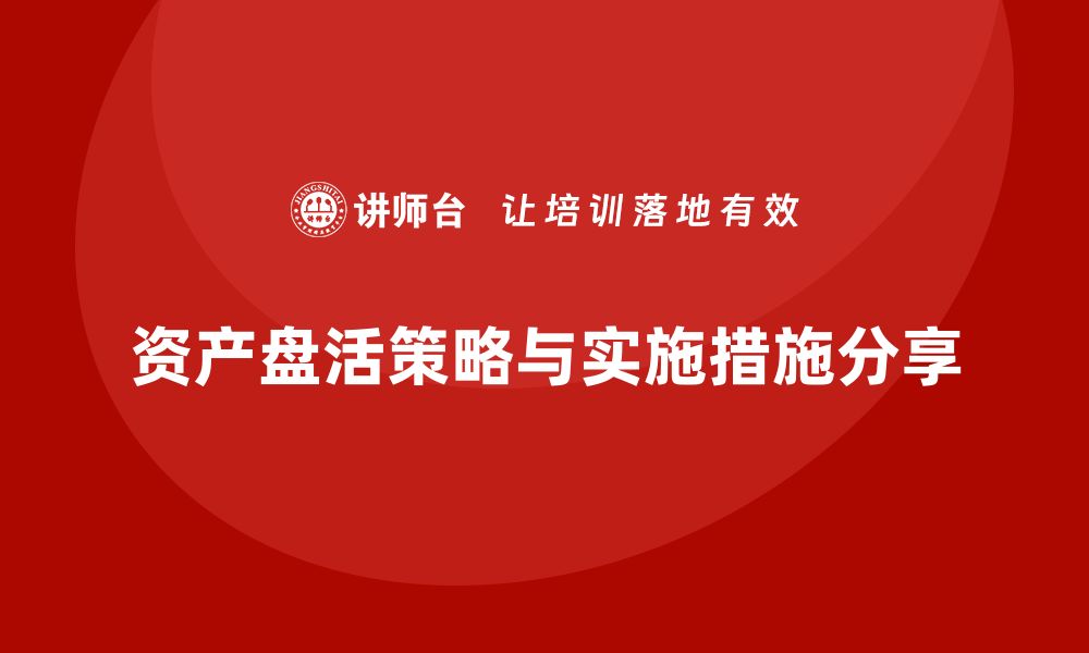 文章资产盘活的有效策略与具体实施措施分享的缩略图