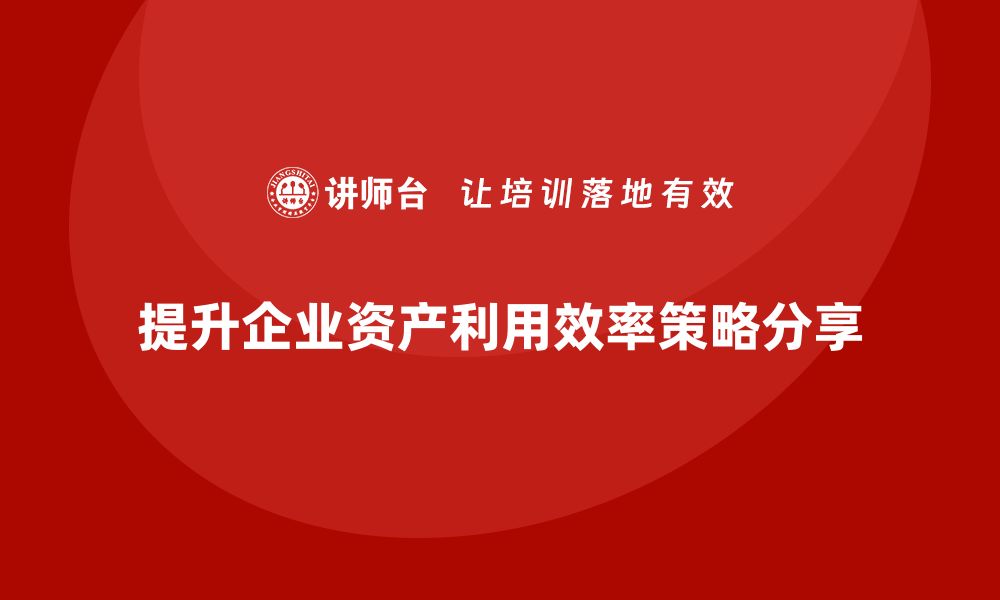 提升企业资产利用效率策略分享