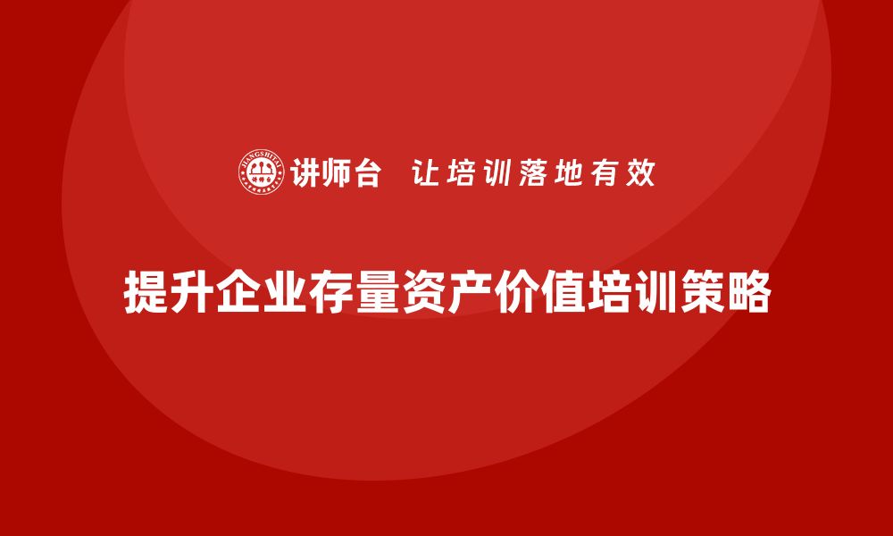 文章提升存量资产价值的盘活培训全攻略的缩略图