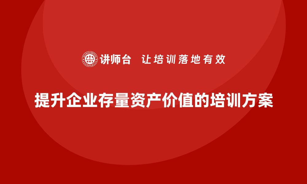 文章提升存量资产价值的有效盘活培训方案分享的缩略图