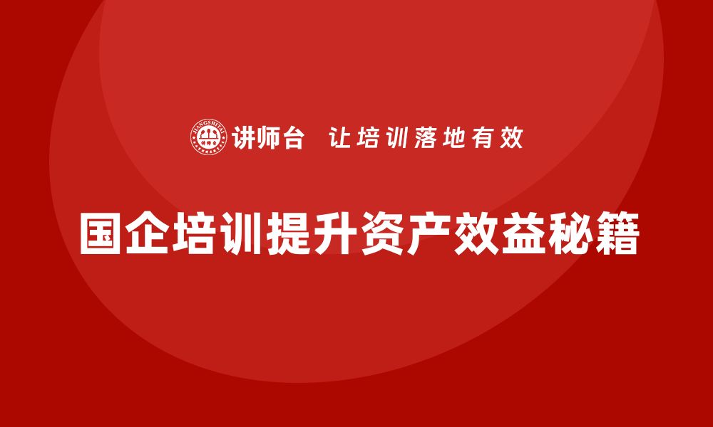 文章提升国有企业资产效益的盘活培训秘籍的缩略图