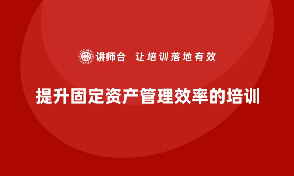 提升固定资产管理效率的培训