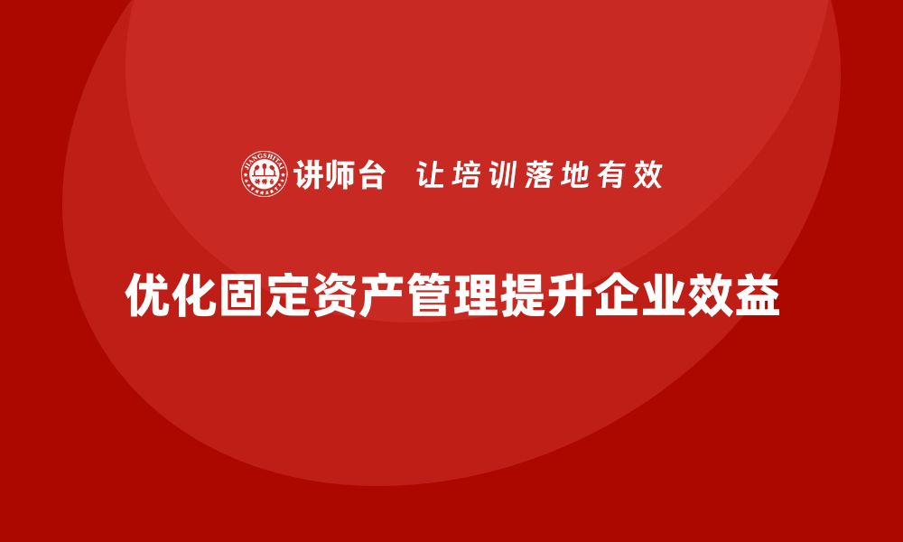 文章优化固定资产管理，提升企业效益的盘活培训秘籍的缩略图