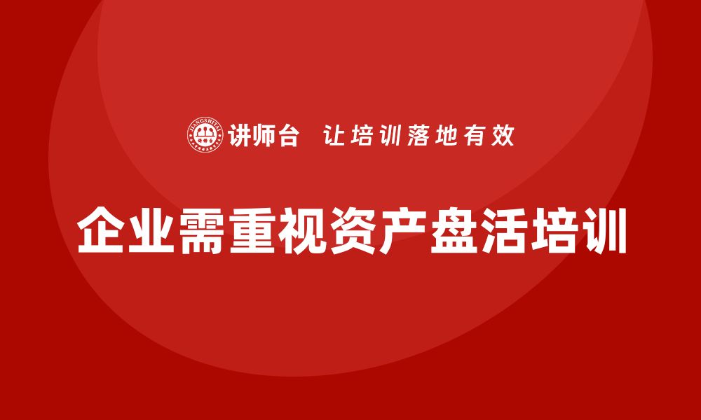 文章推进资产盘活培训，提升企业价值与效率的关键策略的缩略图