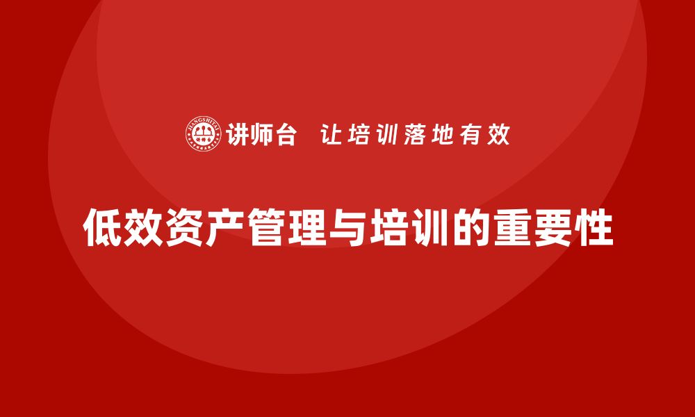 文章低效资产盘活培训助力企业高效运营与价值提升的缩略图