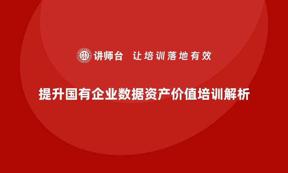 提升国有企业数据资产价值培训解析