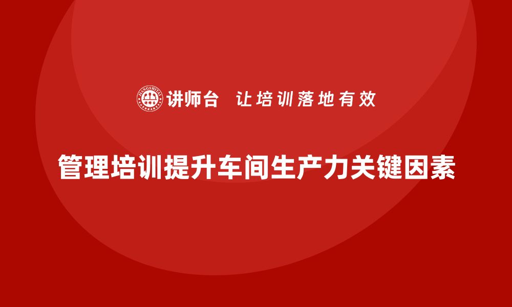 文章提升车间生产力，管理培训必不可少的缩略图