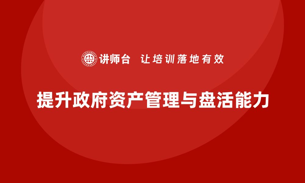 文章提升政府资产盘活能力的培训课程解析的缩略图