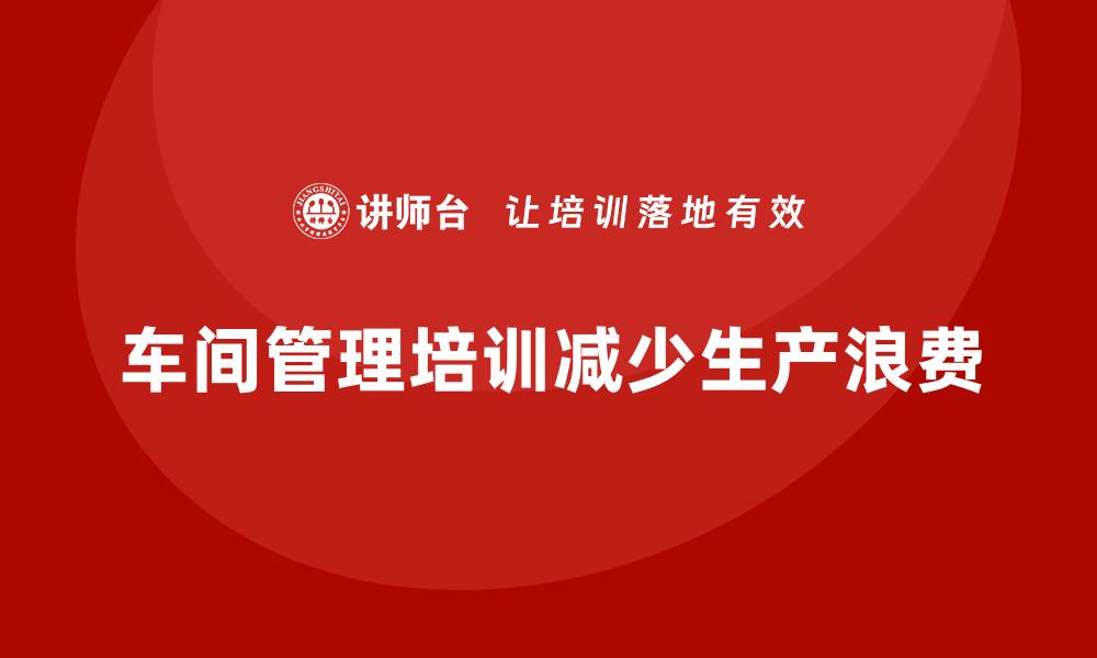 文章如何通过车间管理培训降低生产浪费的缩略图