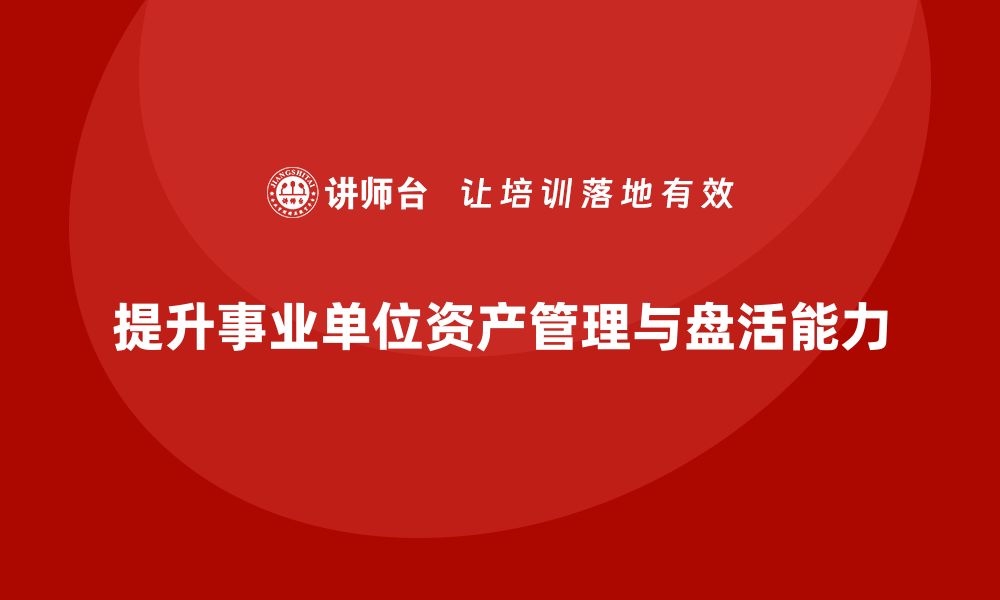 提升事业单位资产管理与盘活能力