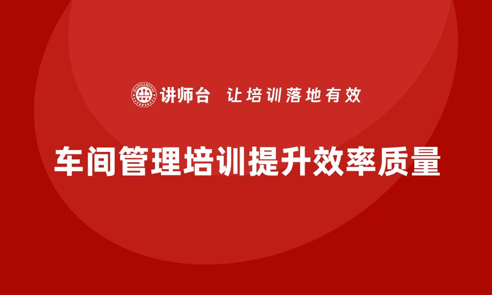 文章车间管理培训课程，打造高效的车间管理体系的缩略图