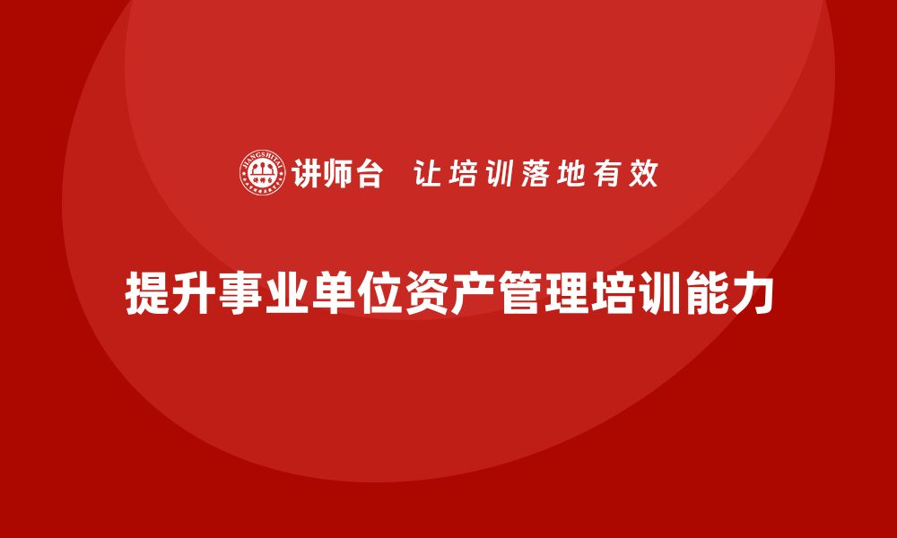 文章提升事业单位资产盘活能力的培训课程解析的缩略图