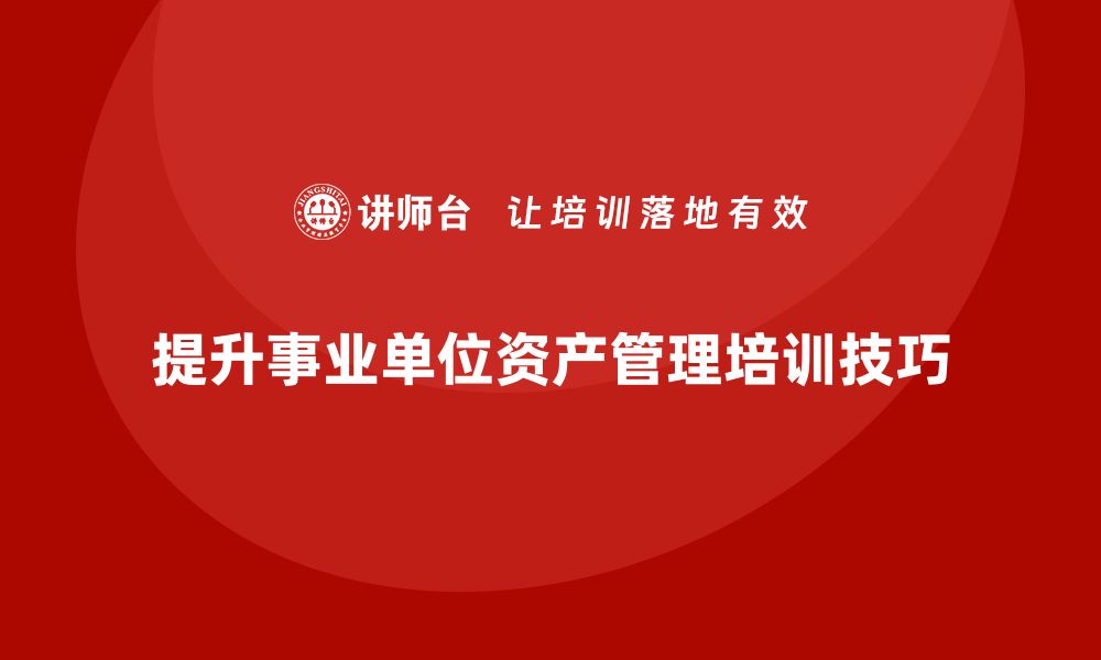 文章提升事业单位资产管理能力的盘活培训技巧的缩略图