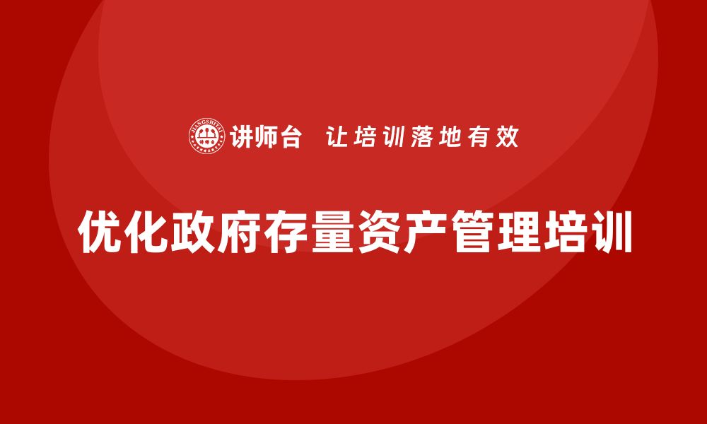 文章优化政府存量资产的盘活培训，提升管理效率与价值的缩略图