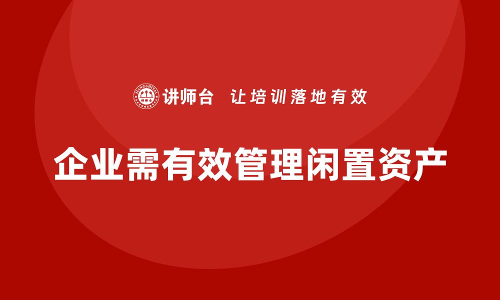 文章企业闲置资产盘活培训，让资产增值不再难的缩略图