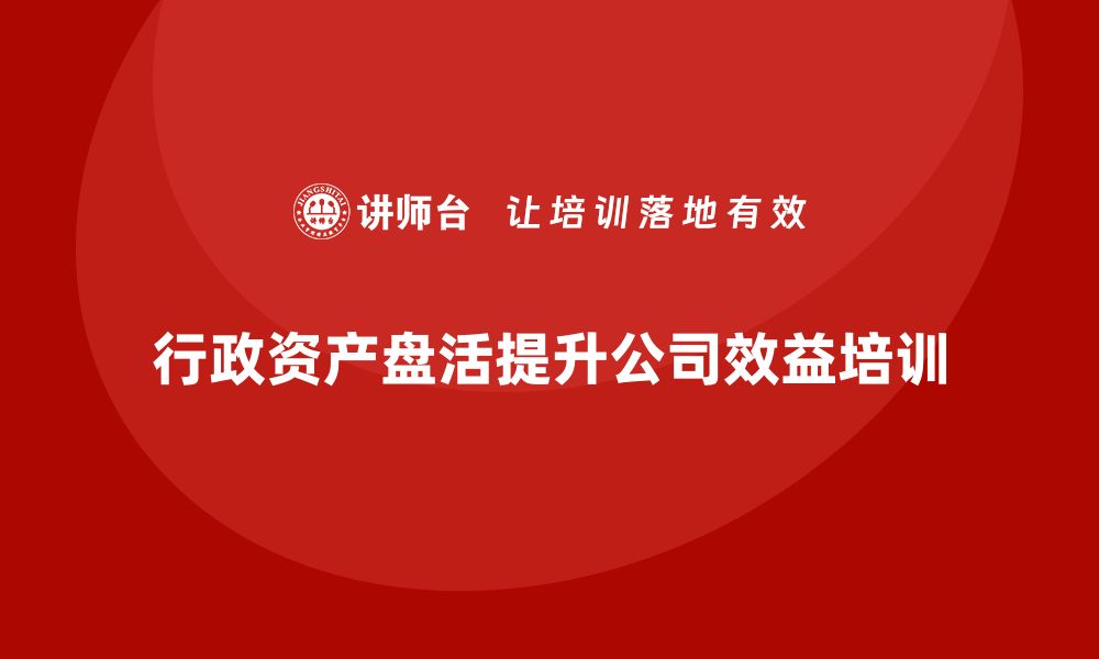 文章提升公司效益的行政资产盘活培训技巧分享的缩略图