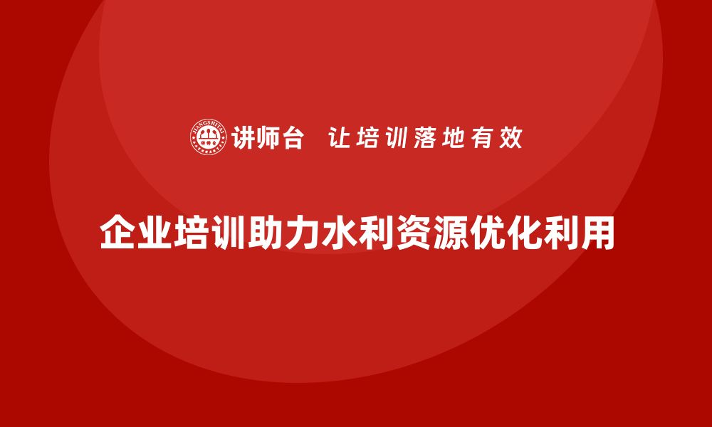 企业培训助力水利资源优化利用