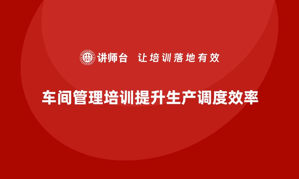 文章车间管理培训，帮助车间实现高效生产调度的缩略图