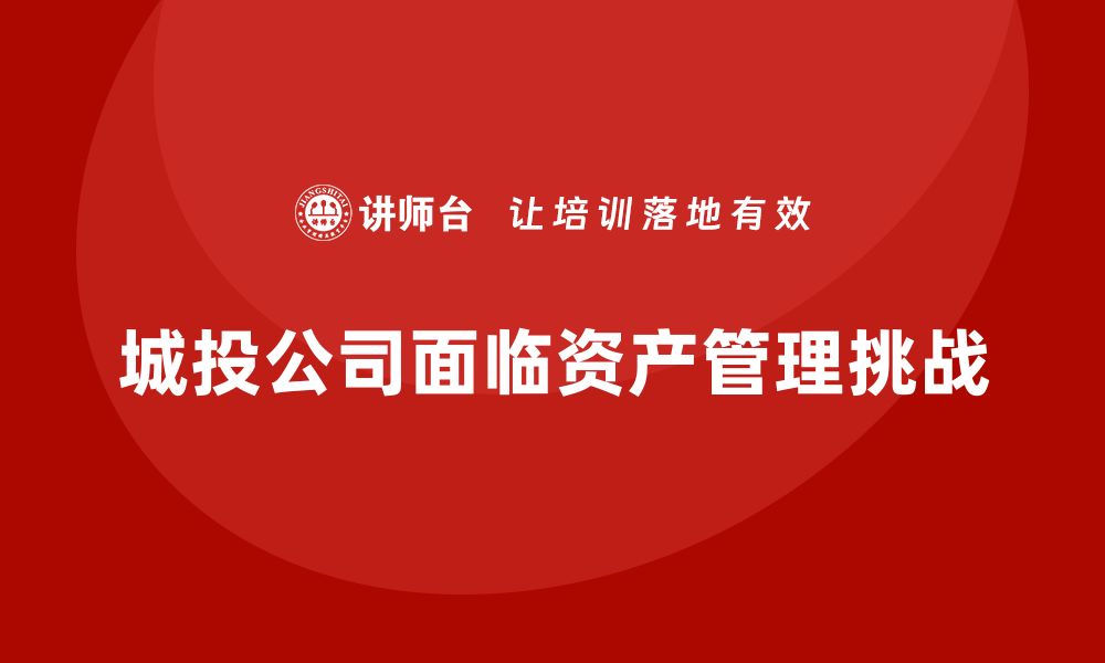 城投公司面临资产管理挑战