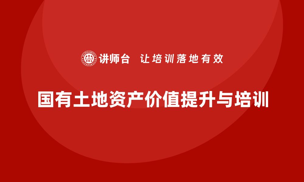 文章提升国有土地资产价值的盘活培训攻略的缩略图