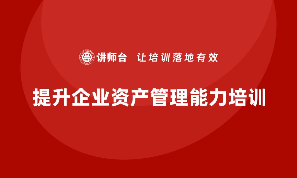 文章提升资产管理能力，掌握资产盘活处置方案培训技巧的缩略图