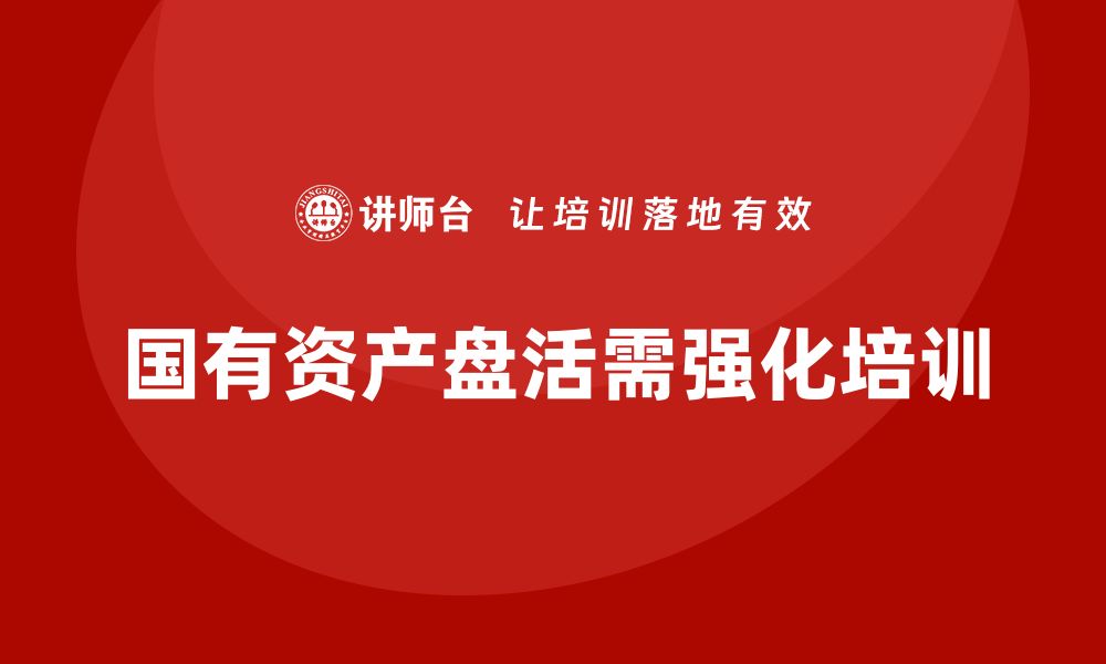 文章国有资产盘活方案培训助力企业高效运营的缩略图