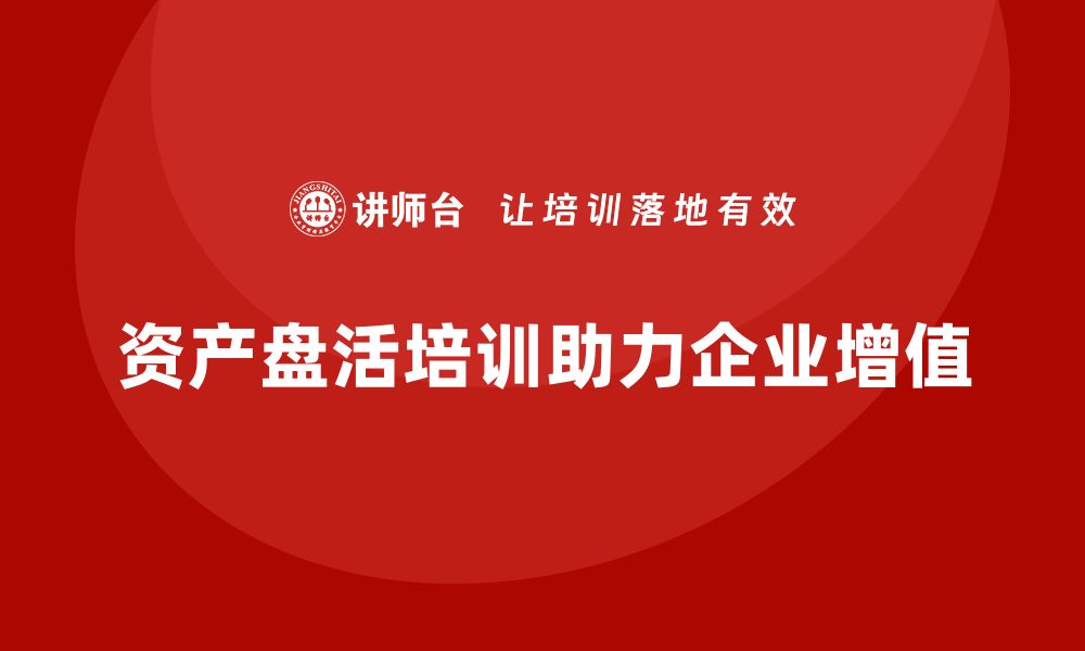 文章资产盘活实施方案培训助力企业高效管理与增值的缩略图