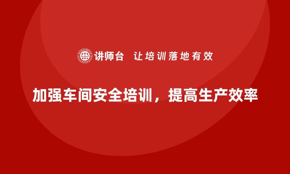 文章车间管理培训：如何加强车间员工的安全培训的缩略图