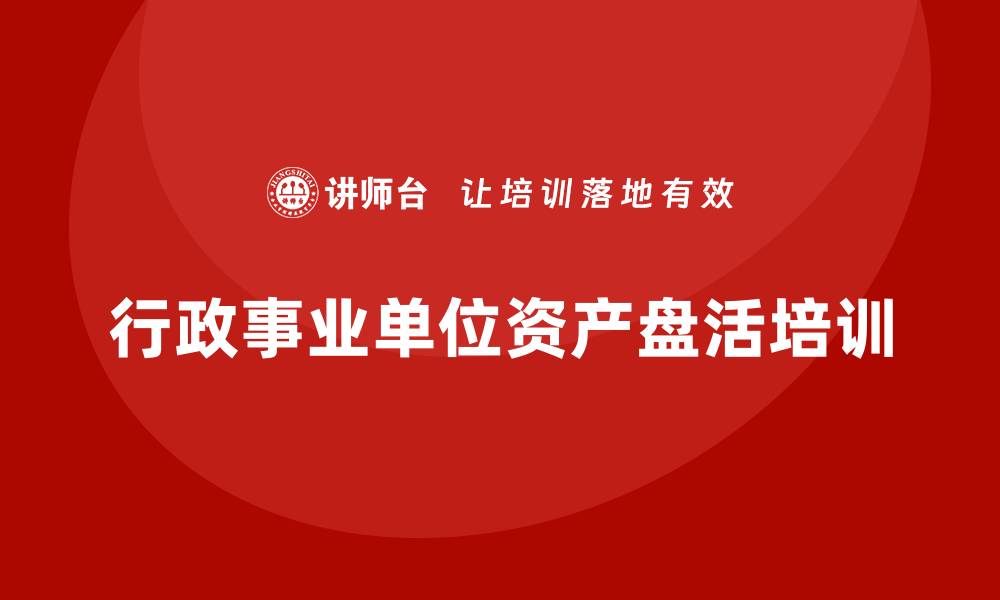 文章行政事业单位资产盘活方案培训全解析的缩略图