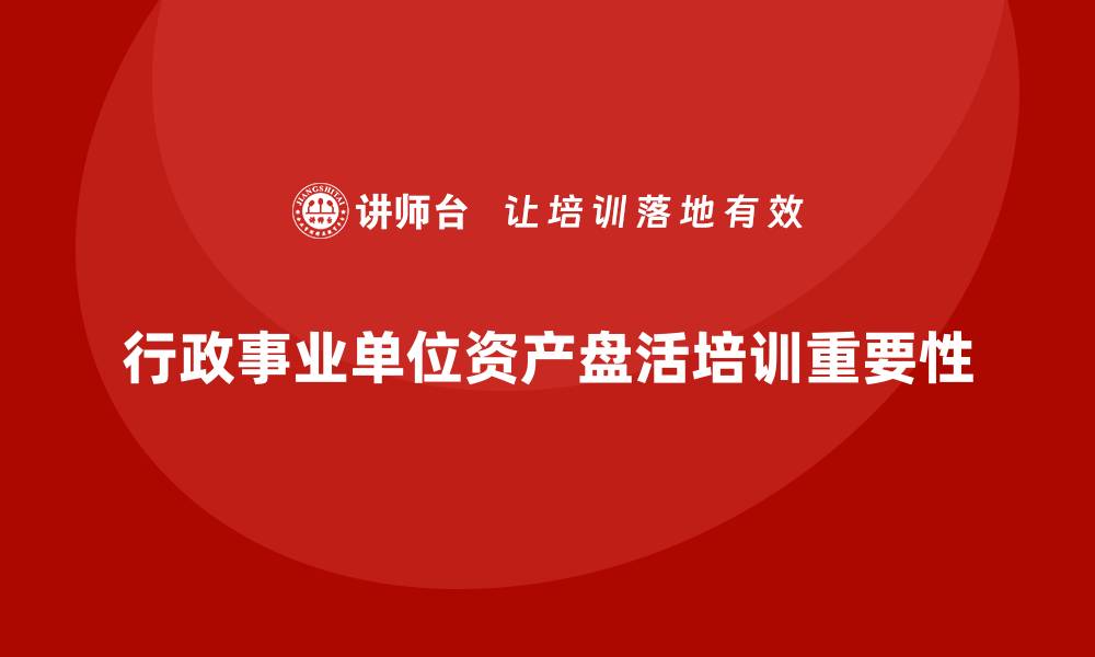 文章行政事业单位资产盘活方案培训全解析的缩略图