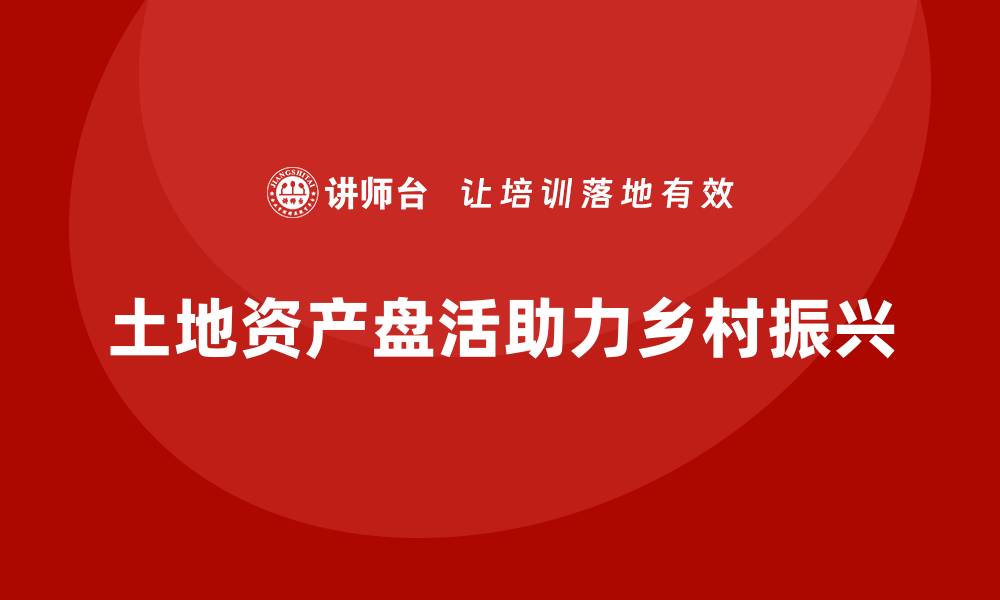 文章土地资产盘活方案培训助力乡村振兴新局面的缩略图