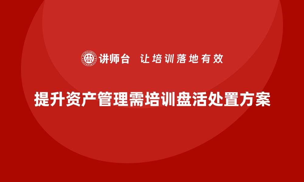 文章提升资产管理水平的关键：资产盘活及处置方案培训解析的缩略图