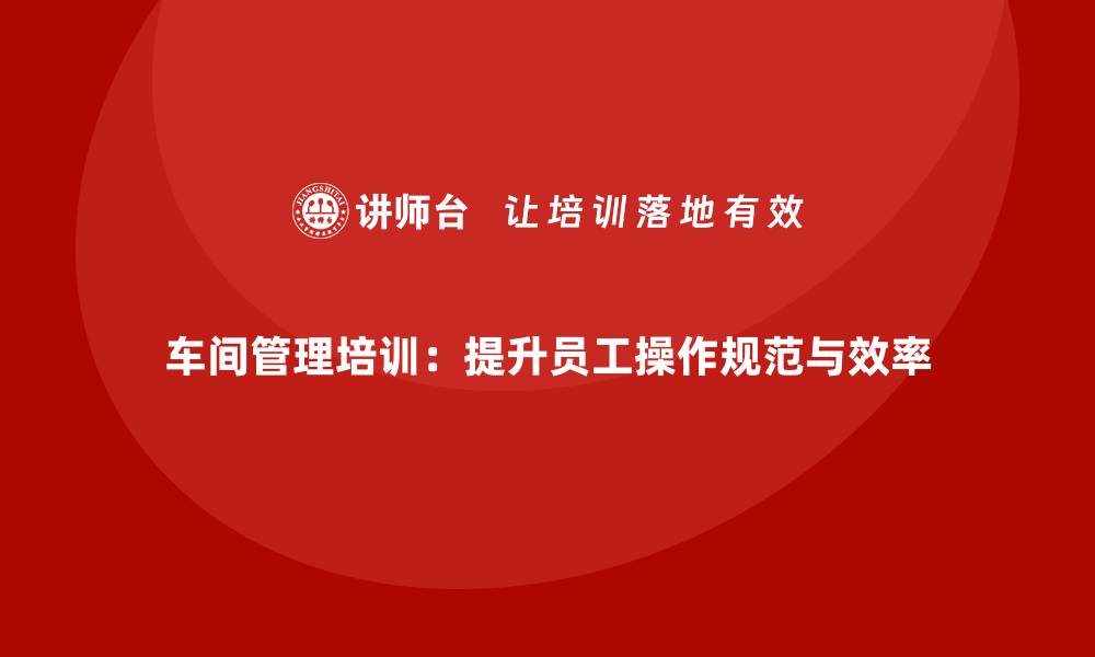 文章车间管理培训：提升员工操作规范与效率的缩略图