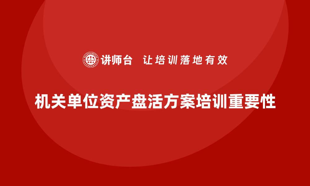 文章机关单位资产盘活方案培训助力资源优化提升效率的缩略图