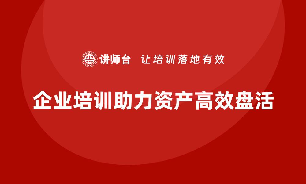 文章掌握最新资产盘活方案，助力企业高效运营的缩略图