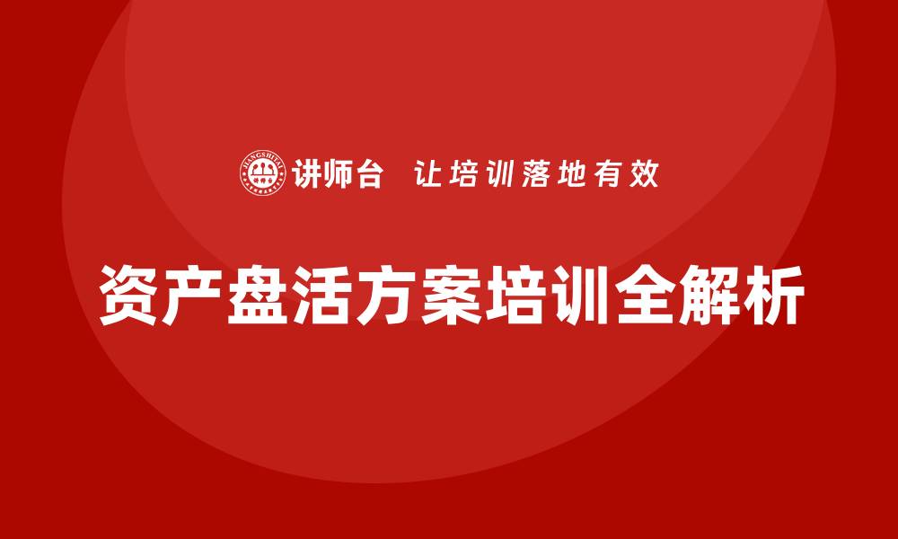 文章提升资产活力：最新资产盘活方案培训全面解析的缩略图