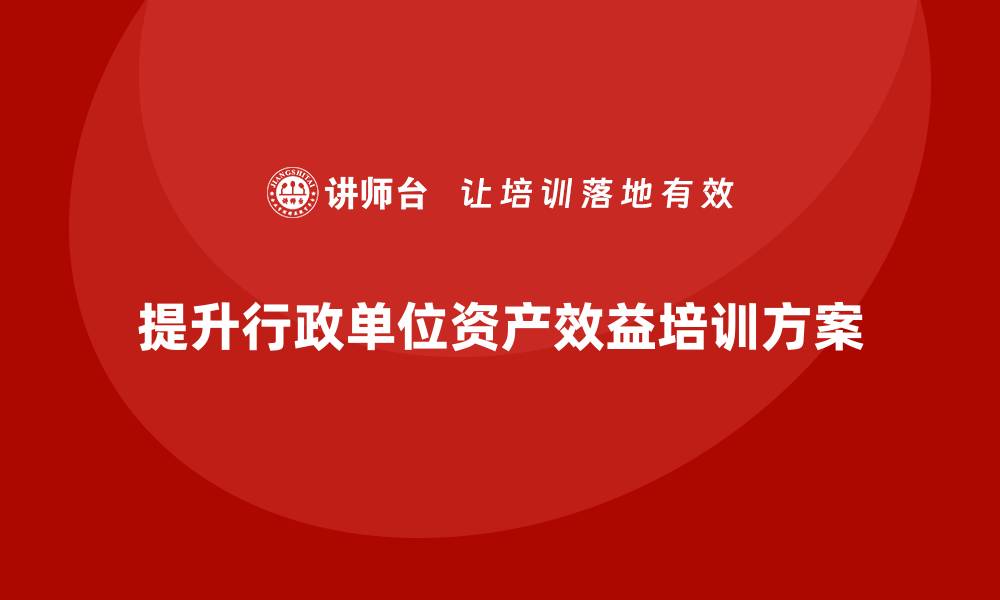 文章提升行政事业单位资产效益的盘活培训方案解析的缩略图