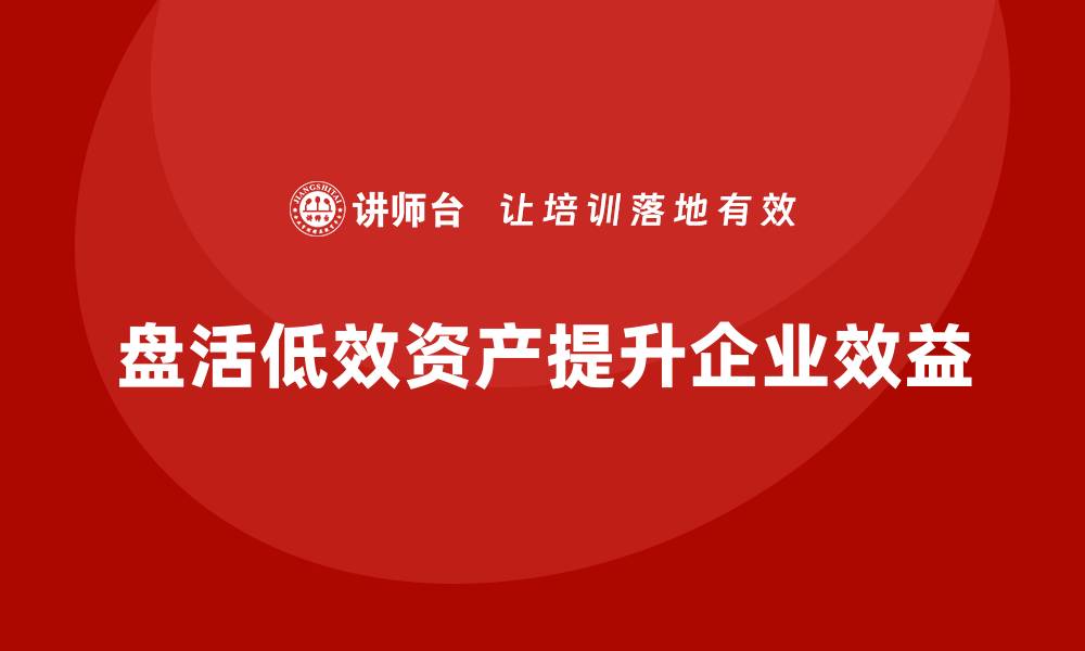 盘活低效资产提升企业效益