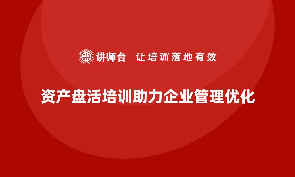 文章资产盘活政策培训助力企业高效管理与发展的缩略图