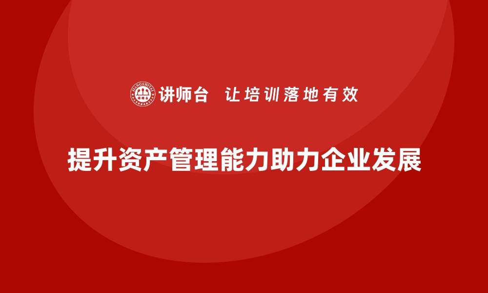 文章提升资产管理能力，助力提质增效培训全攻略的缩略图