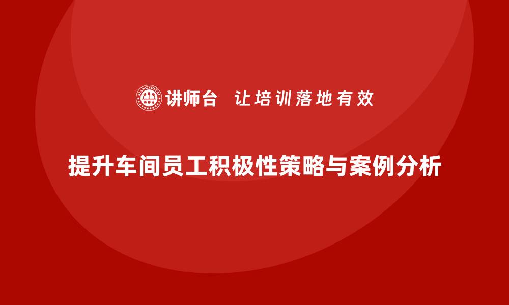 文章车间管理培训：如何提升车间员工的工作积极性的缩略图