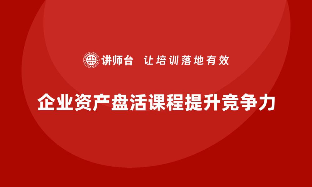 文章提升资产价值的关键：推进资产盘活课程全解析的缩略图