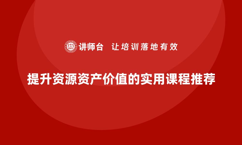 文章提升资源资产价值的实用课程推荐的缩略图