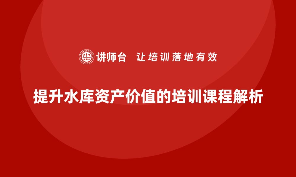 提升水库资产价值的培训课程解析